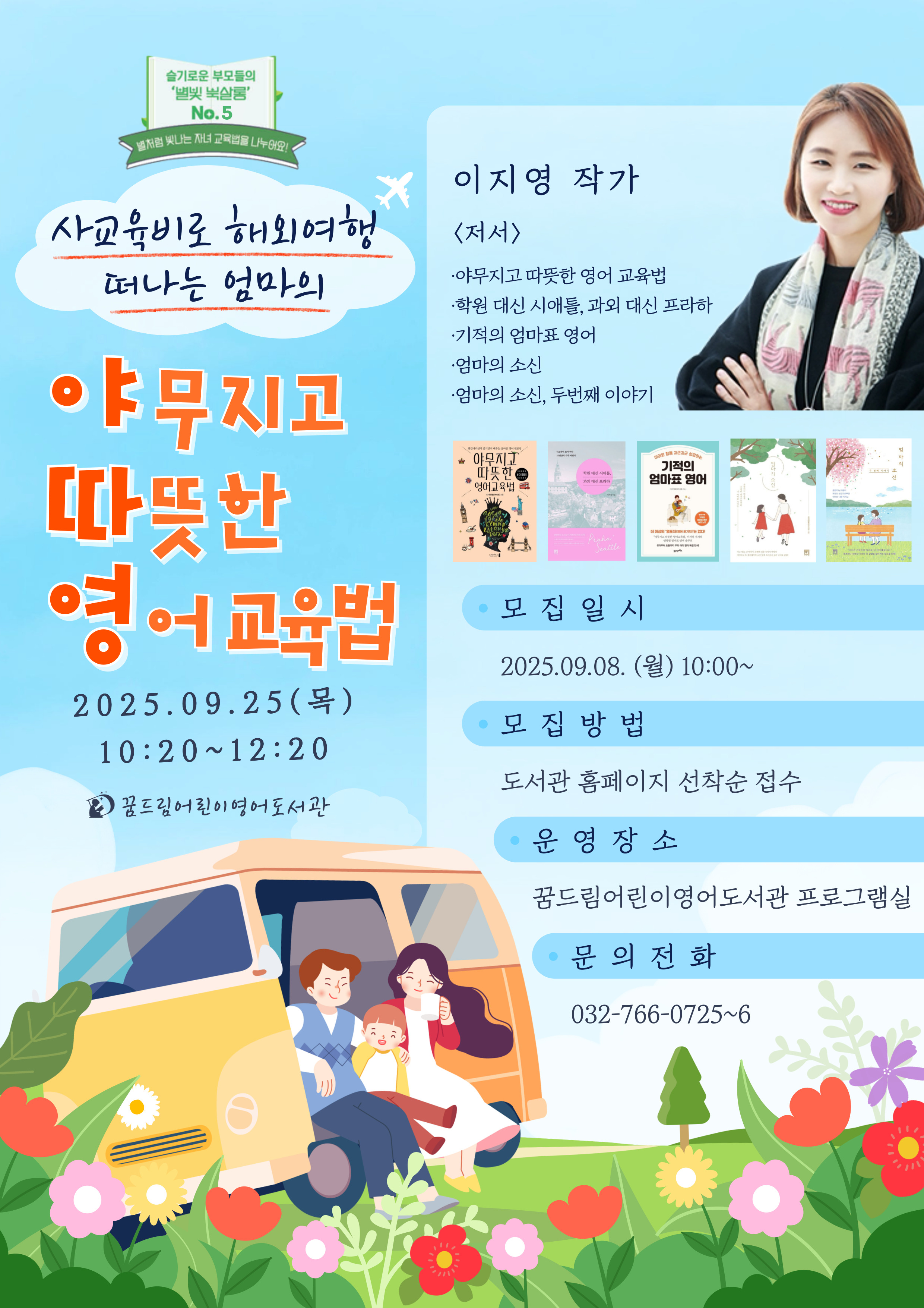 <북토크> 슬기로운 엄마들의 별빛 북살롱 No.5 (이지영 작가)
 [별빛 북살롱 No.5] 이지영 작가 초청 강연 안내
“사교육비로 해외여행 떠나는 엄마의 야무지고 따뜻한 영어교육법”


◎일시: 2025년 9월 25일(목) 오전 10:20 ~ 12:20
◎장소: 꿈드림어린이영어도서관 프로그램실

 

아이의 영어 교육, 어디서 어떻게 시작해야 할까요?

비싼 사교육보다 아이와 함께하는 시간에 집중하며,

영어를 '공부'가 아닌 '경험'으로 만들어온 한 엄마의 이야기를 전합니다.

 

『야무지고 따뜻한 영어교육법』, 『학원 대신 시애틀, 과외 대신 프라하』,

『기적이 엄마표 영어』,  『엄마의 소신』 등 다양한 저서를 통해

부모들에게 영어 교육의 새로운 길을 제시해온

이지영 작가님이 별빛 북살롱을 찾아옵니다.

 

이번 강연에서는 해외여행과 일상 속에서 영어를 자연스럽게 배우는 방법,

그리고 아이와 행복하게 성장할 수 있는 따뜻한 교육 철학을 나눕니다.

많은 관심과 참여 부탁드립니다.

 

 

[접수 안내]

기간 : 9월 8일(월) 오전 10시 ~ 선착순 접수

방법 : 교육·문화·행사-프로그램-참여신청