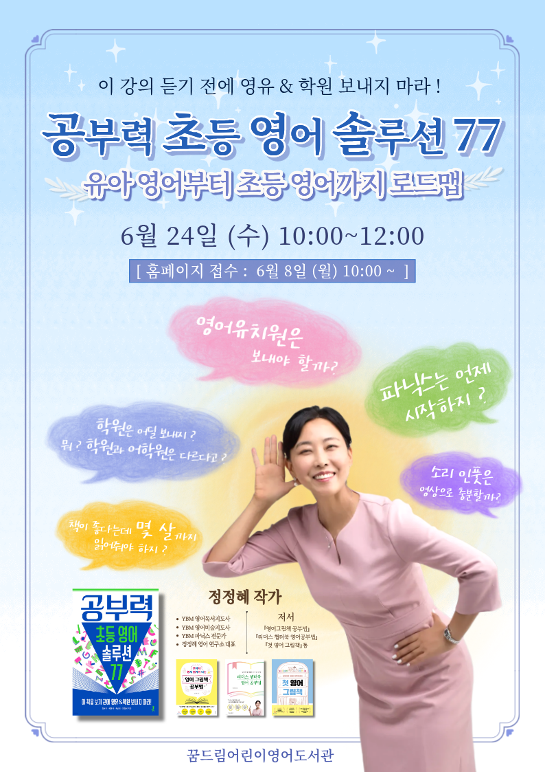 『공부력 초등 영어솔루션 77』 정정혜 작가 초청 강연 안내

 

◎ 일시: 2026년 6월 24일(수) 오전 10:00 ~ 12:00
◎ 장소: 꿈드림어린이영어도서관 프로그램실

 

[접수 안내]

기간 : 6월 8일(월) 오전 10시 ~ 선착순 접수

-접수가 된 경우 “교육문화행사-프로그램-신청내역”에서 확인할 수 있습니다.

-대기 후 취소자가 있을 경우 순서대로 연락드리며, 2회 이상 연락이 안될 경우 다음

순번에게 넘어갑니다.

 

※반드시 참여 수강생 본인의 아이디로 신청바랍니다

※참여인원을 2명 이상으로 신청할 경우, 별도 통보 없이 취소 처리됩니다.

※1~30번까지는 접수자 / 31~50번은 대기자입니다.

